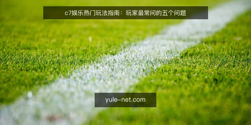 c7娱乐热门玩法指南:玩家最常问的五个问题 — c7娱乐平台如何保障便捷访问? 配图