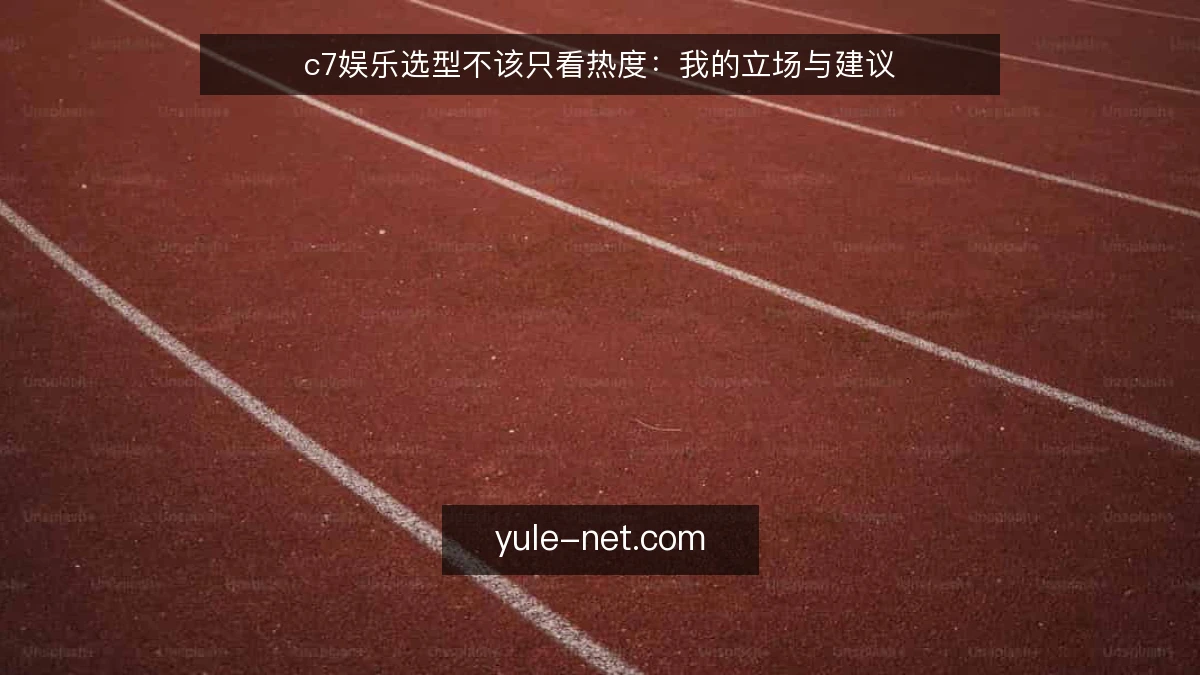 c7娱乐选型不该只看热度：我的立场与建议
