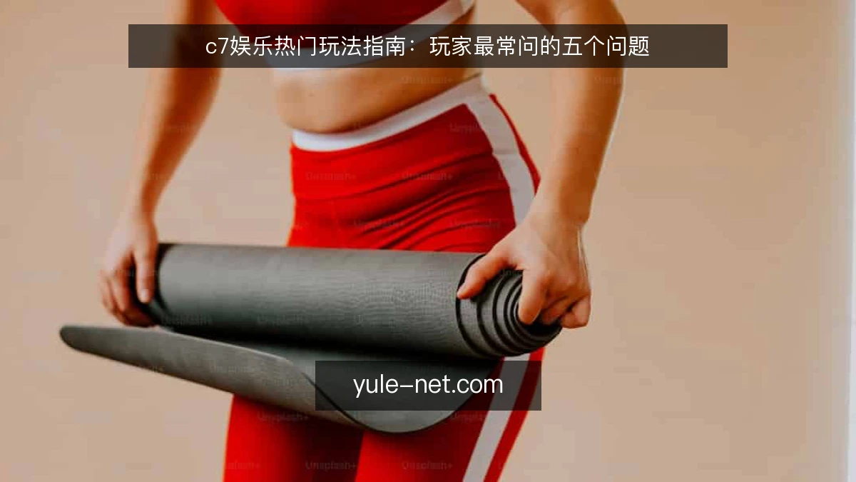 c7娱乐热门玩法指南:玩家最常问的五个问题