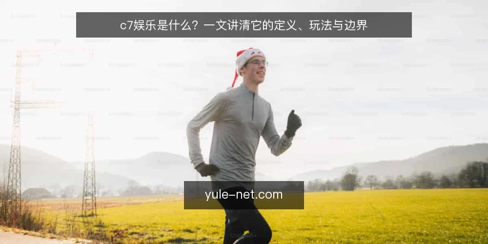 c7娱乐是什么?一文讲清它的定义、玩法与边界 — c7娱乐是什么?它到底指什么 配图