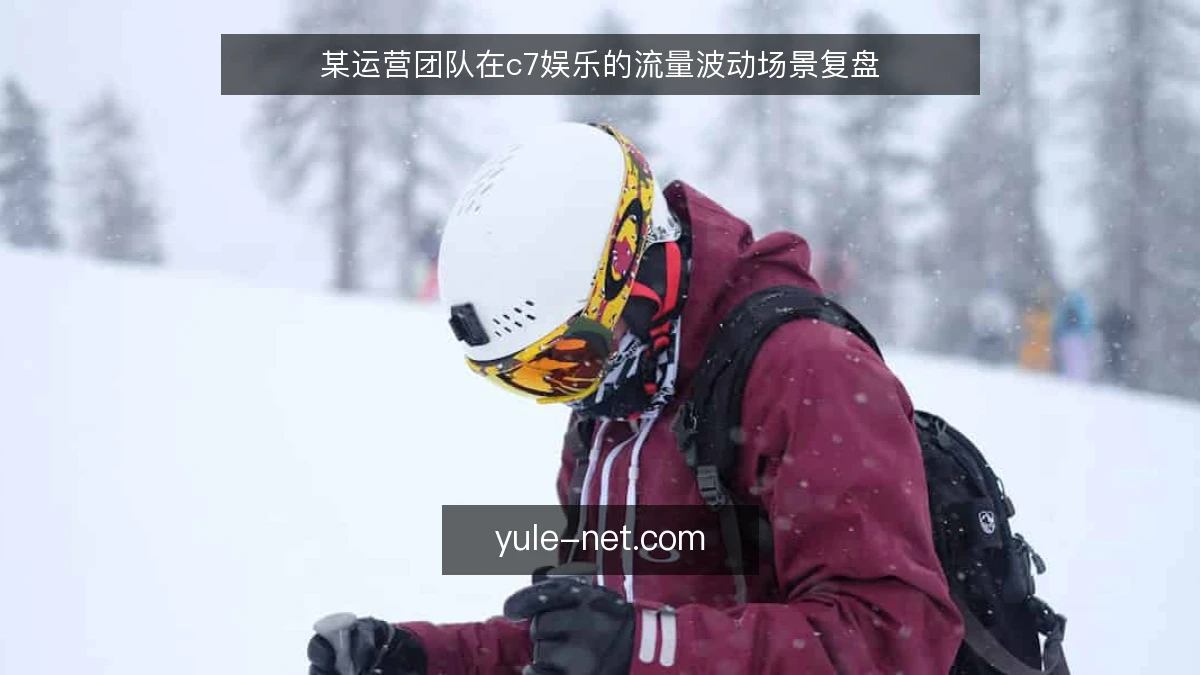 某运营团队在c7娱乐的流量波动场景复盘