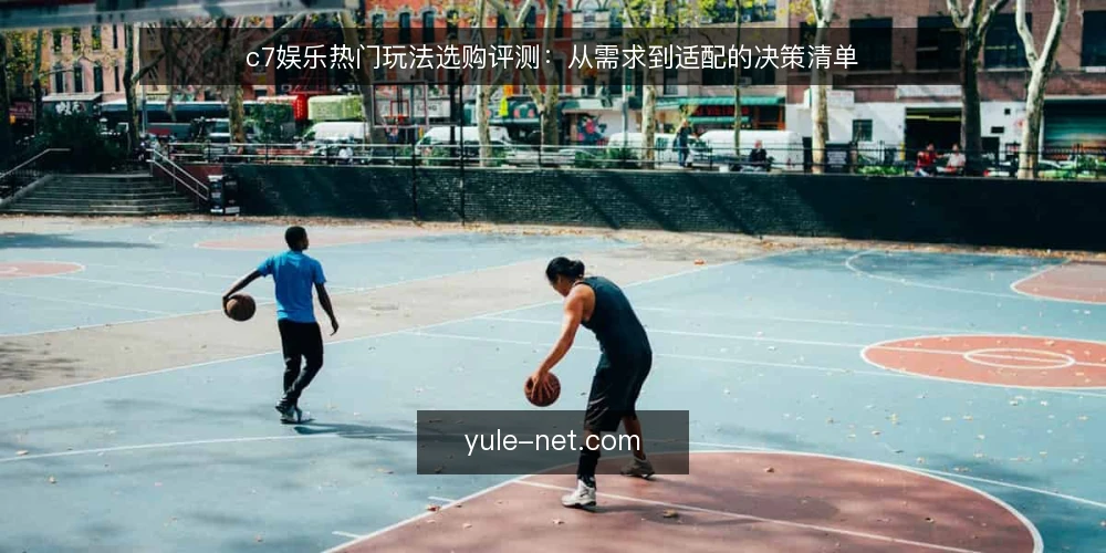 c7娱乐热门玩法选购评测:从需求到适配的决策清单 — 明确需求与评估边界 配图