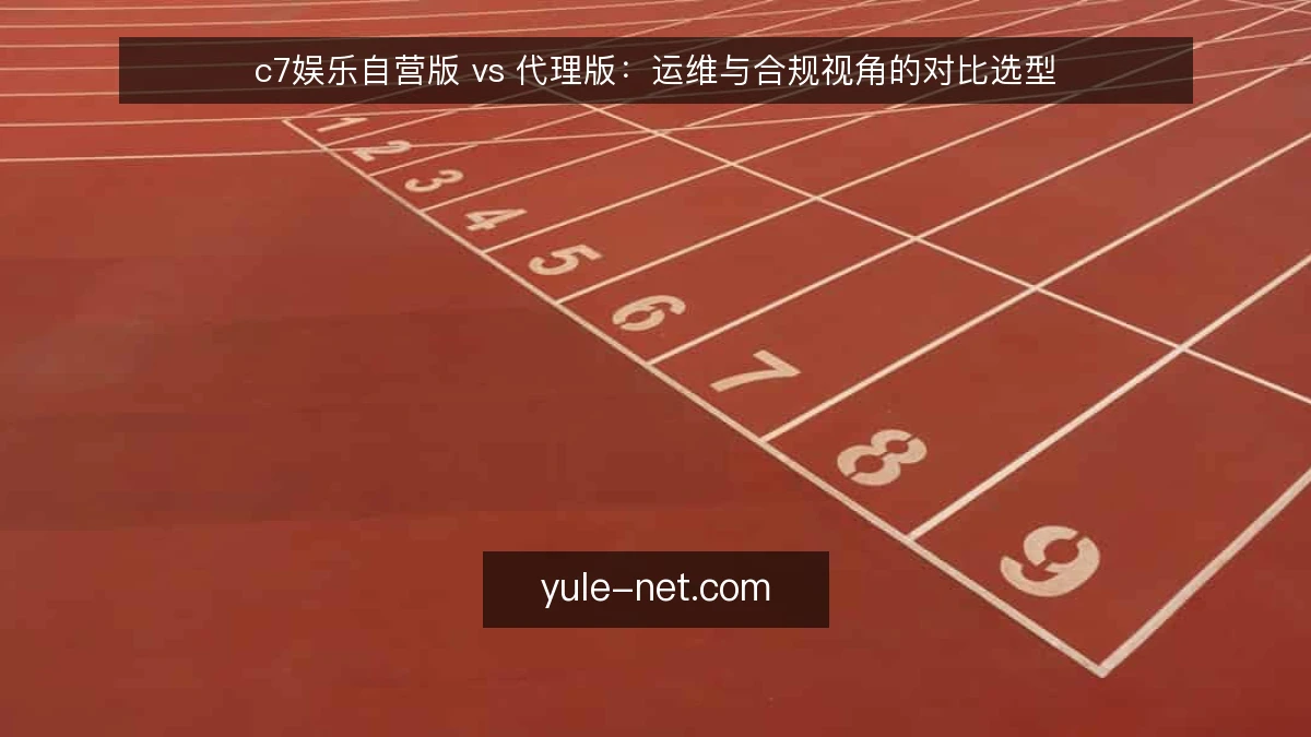 c7娱乐自营版 vs 代理版:运维与合规视角的对比选型