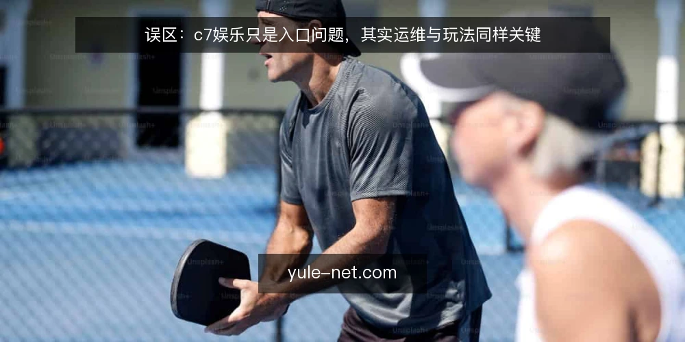 误区：c7娱乐只是入口问题，其实运维与玩法同样关键 — 误区一：c7娱乐只是访问入口问题 配图