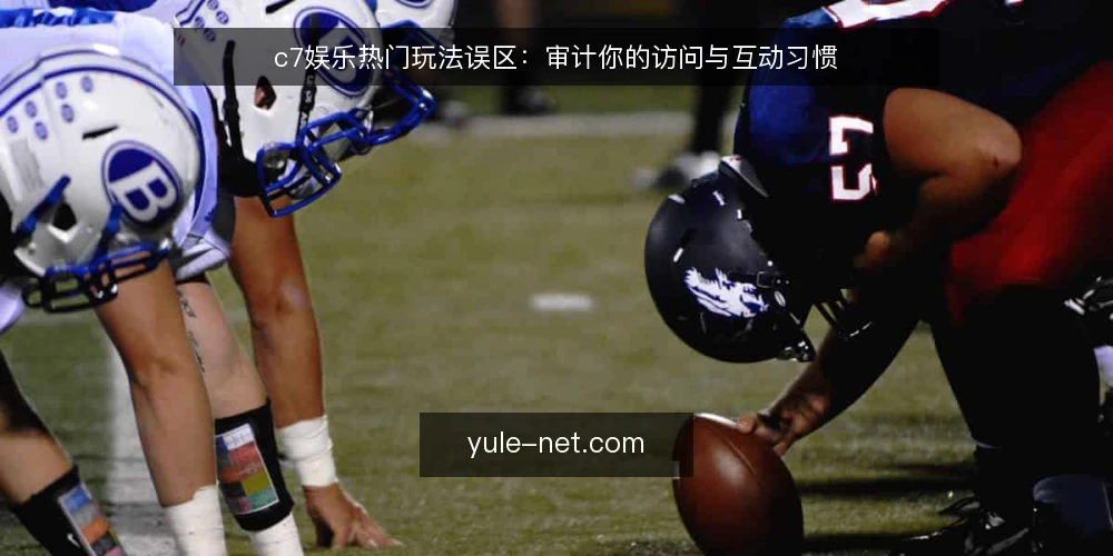 c7娱乐热门玩法误区：审计你的访问与互动习惯 — 为何现在审计你的c7娱乐使用方式 配图