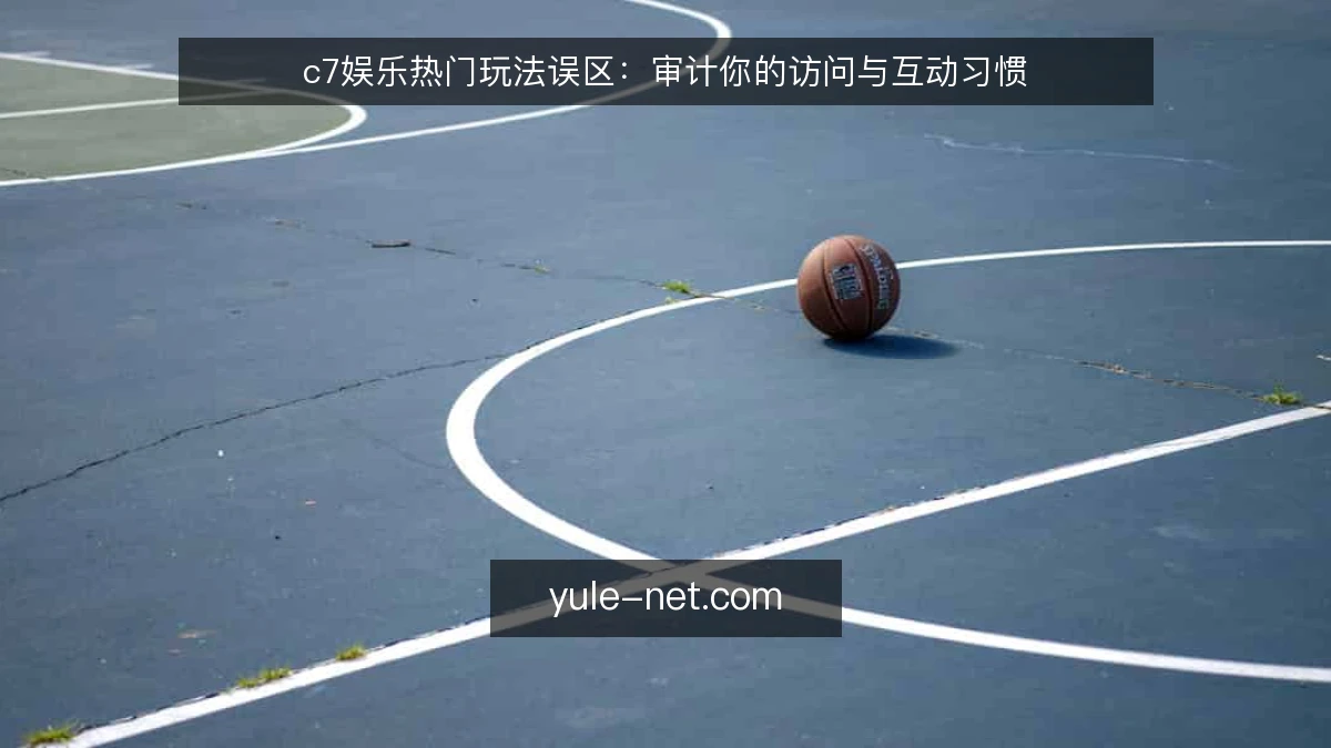 c7娱乐热门玩法误区：审计你的访问与互动习惯