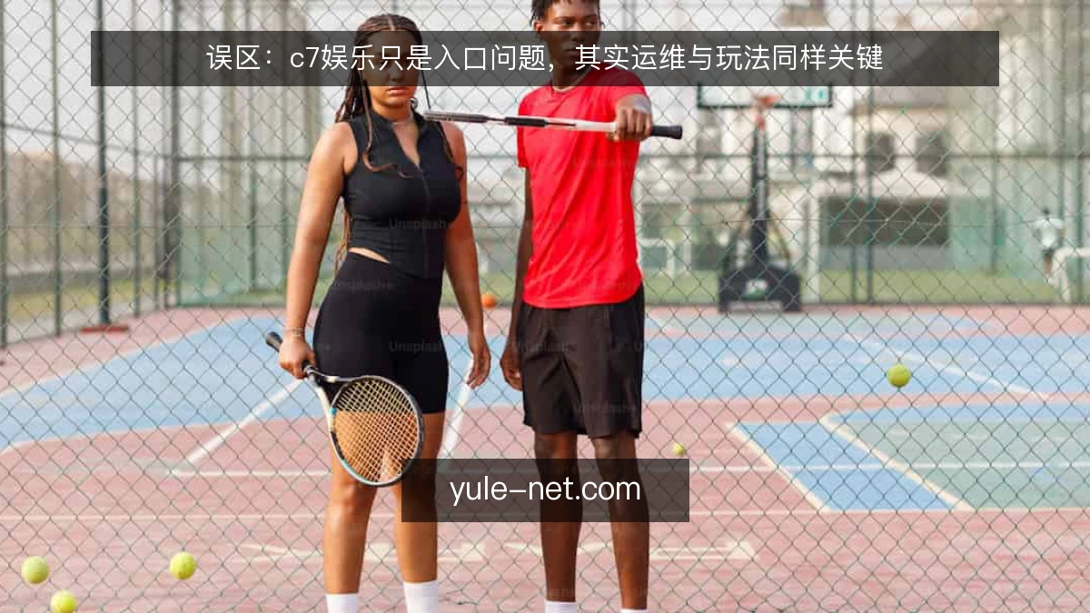 误区：c7娱乐只是入口问题，其实运维与玩法同样关键