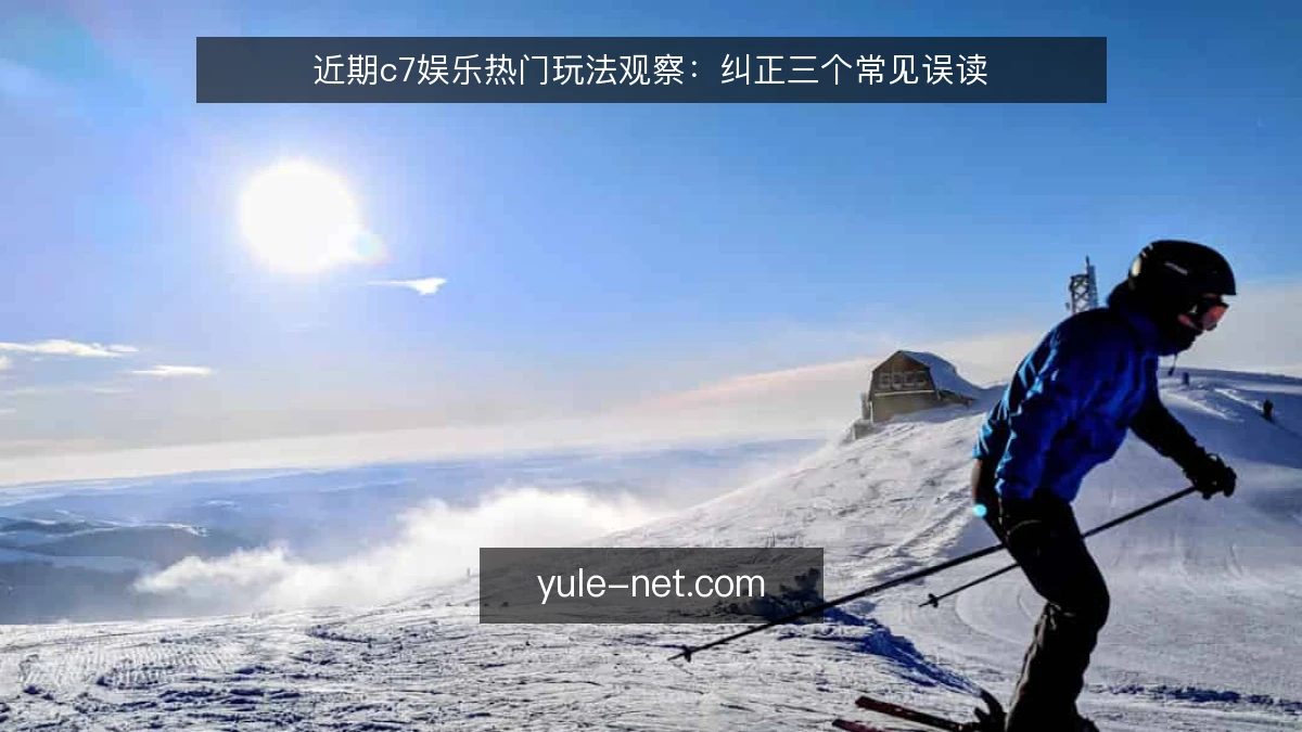 近期c7娱乐热门玩法观察：纠正三个常见误读