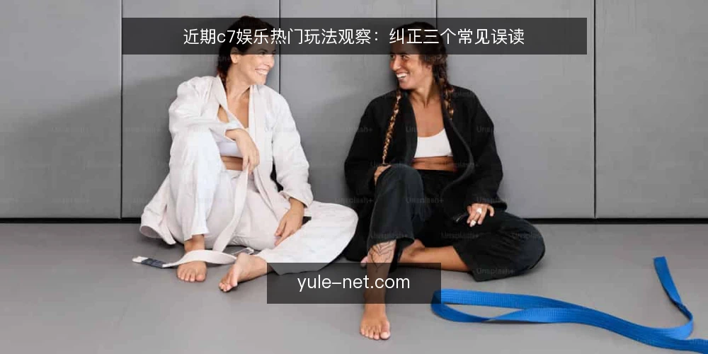 近期c7娱乐热门玩法观察：纠正三个常见误读 — 近期c7娱乐热门玩法观察：纠正三个常见误读 配图