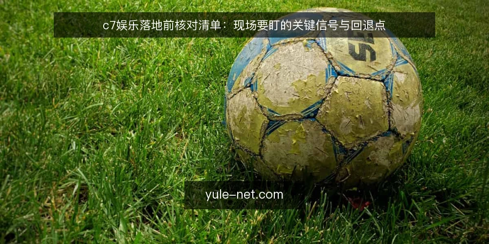 c7娱乐落地前核对清单:现场要盯的关键信号与回退点 — 现场要盯的关键信号 配图