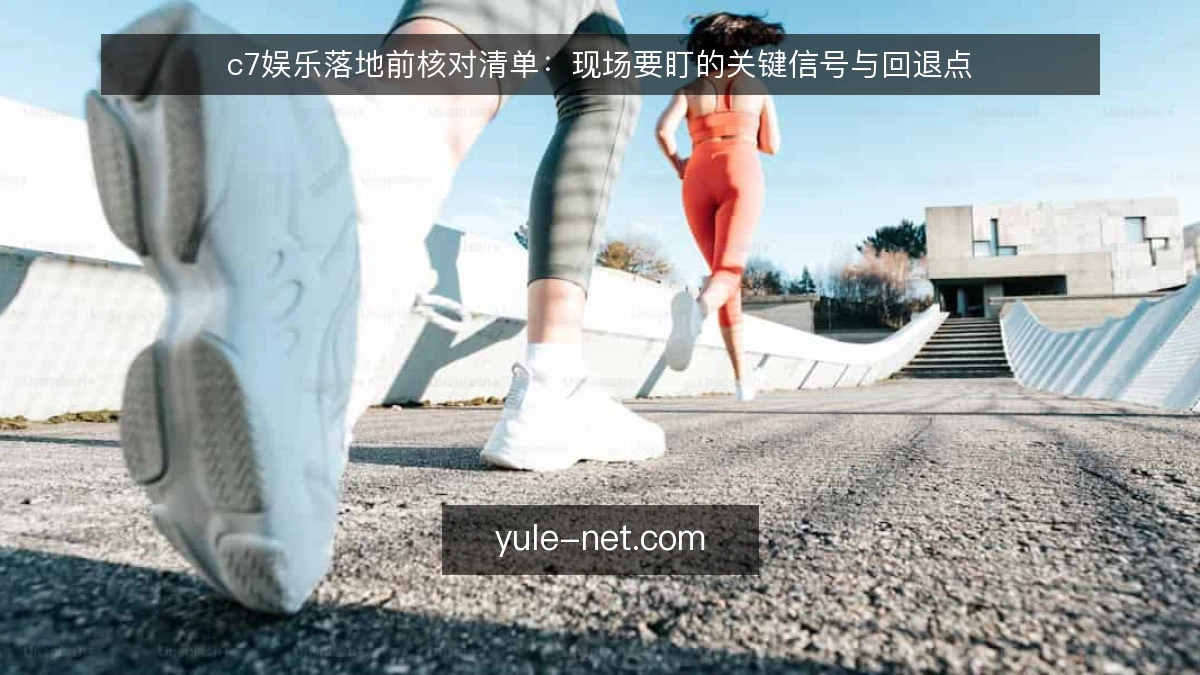 c7娱乐落地前核对清单:现场要盯的关键信号与回退点