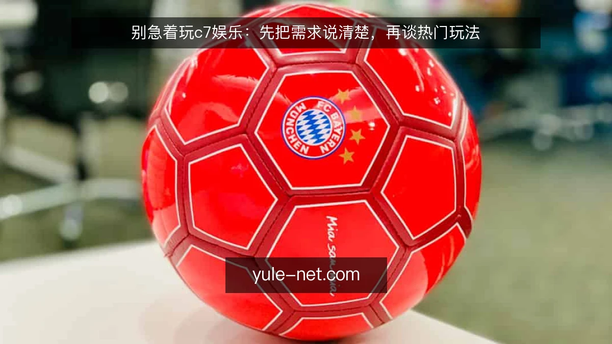 别急着玩c7娱乐:先把需求说清楚,再谈热门玩法