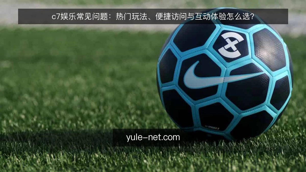 c7娱乐常见问题：热门玩法、便捷访问与互动体验怎么选？