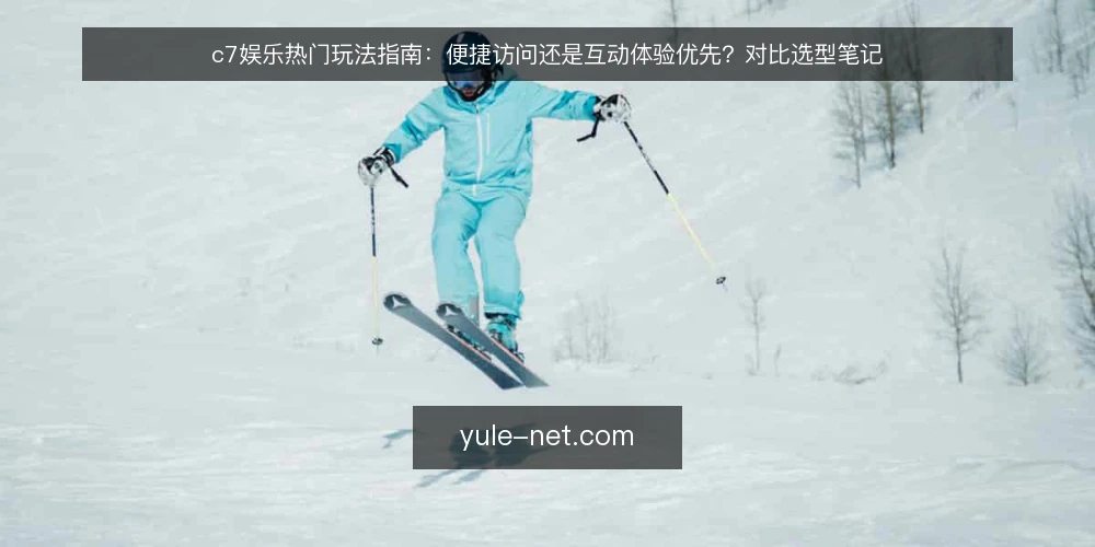 c7娱乐热门玩法指南:便捷访问还是互动体验优先?对比选型笔记 — 现场先看哪些信号 配图