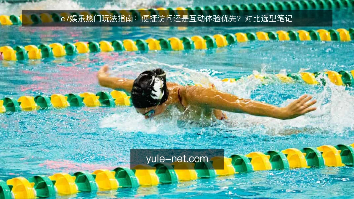 c7娱乐热门玩法指南:便捷访问还是互动体验优先?对比选型笔记