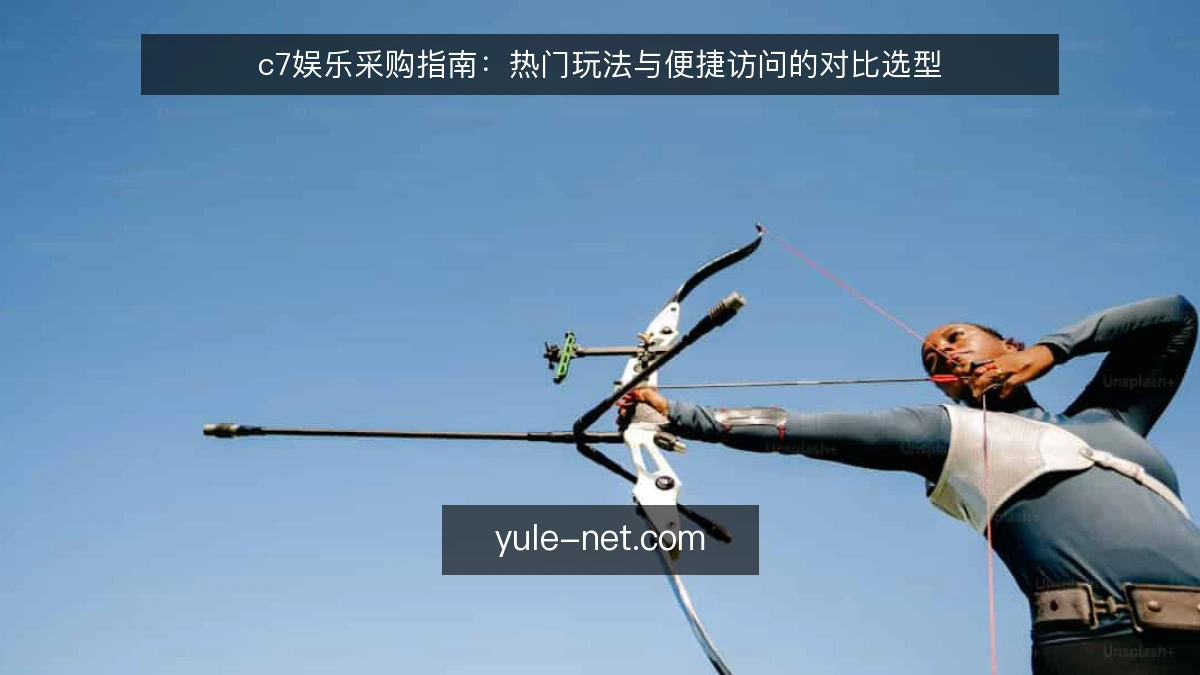 c7娱乐采购指南：热门玩法与便捷访问的对比选型