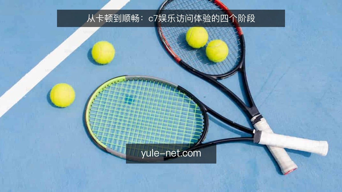 从卡顿到顺畅:c7娱乐访问体验的四个阶段