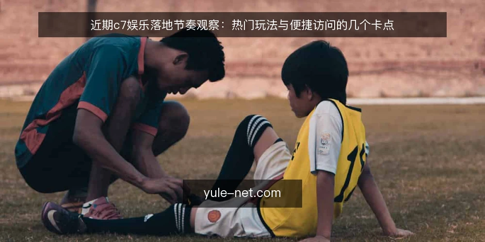 近期c7娱乐落地节奏观察：热门玩法与便捷访问的几个卡点 — 眼下的落地节奏在变 配图