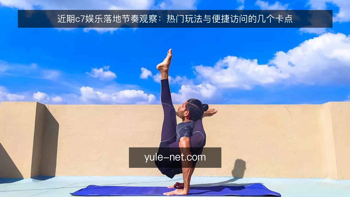 近期c7娱乐落地节奏观察：热门玩法与便捷访问的几个卡点