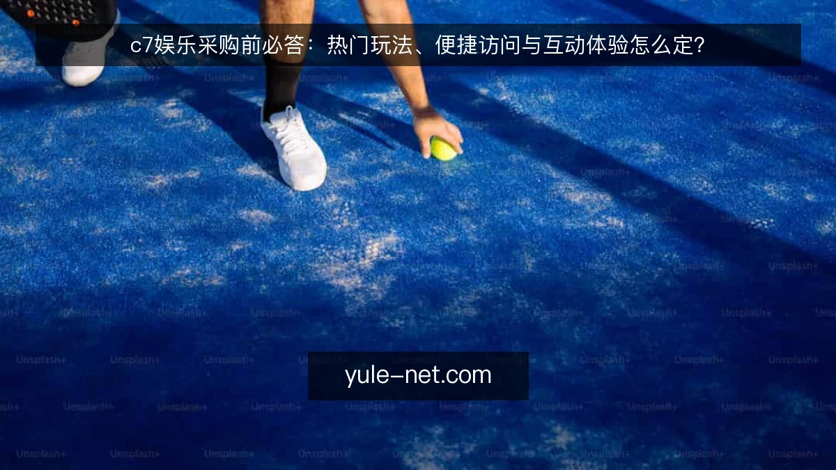 c7娱乐采购前必答：热门玩法、便捷访问与互动体验怎么定？