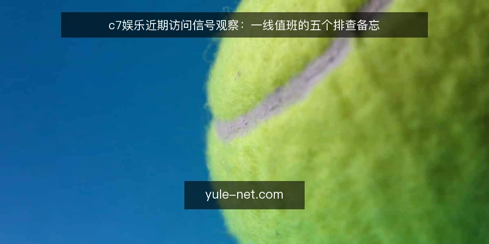 c7娱乐近期访问信号观察:一线值班的五个排查备忘 — 近期值得盯的信号 配图