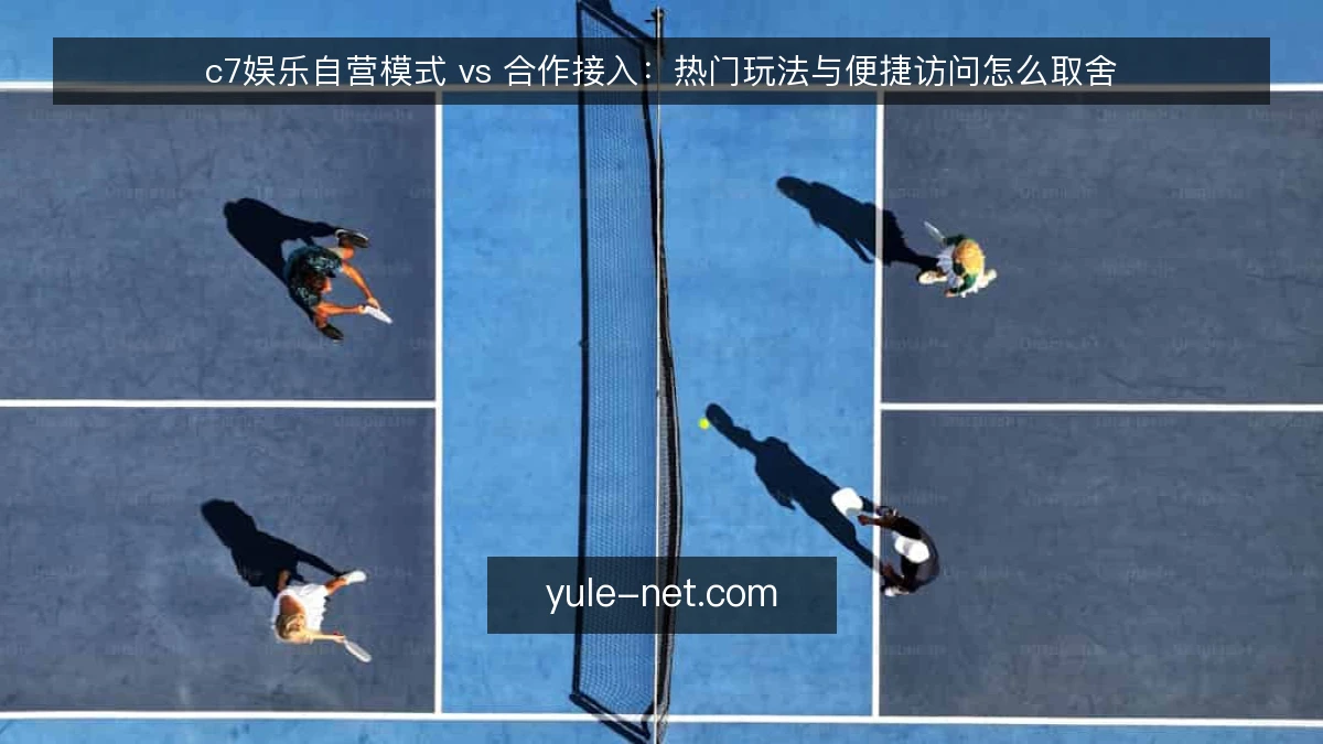 c7娱乐自营模式 vs 合作接入:热门玩法与便捷访问怎么取舍