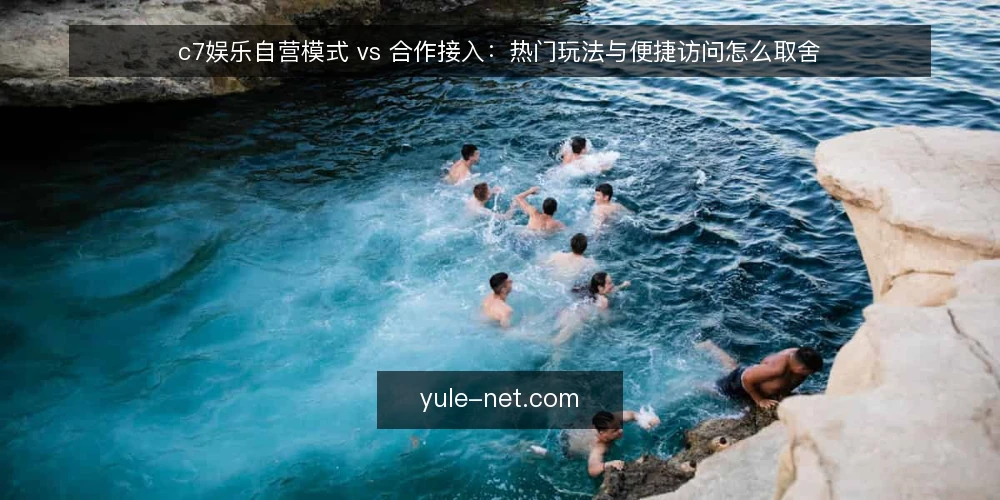 c7娱乐自营模式 vs 合作接入:热门玩法与便捷访问怎么取舍 — 先定标准:热门玩法、便捷访问、互动体验与运维成本 配图
