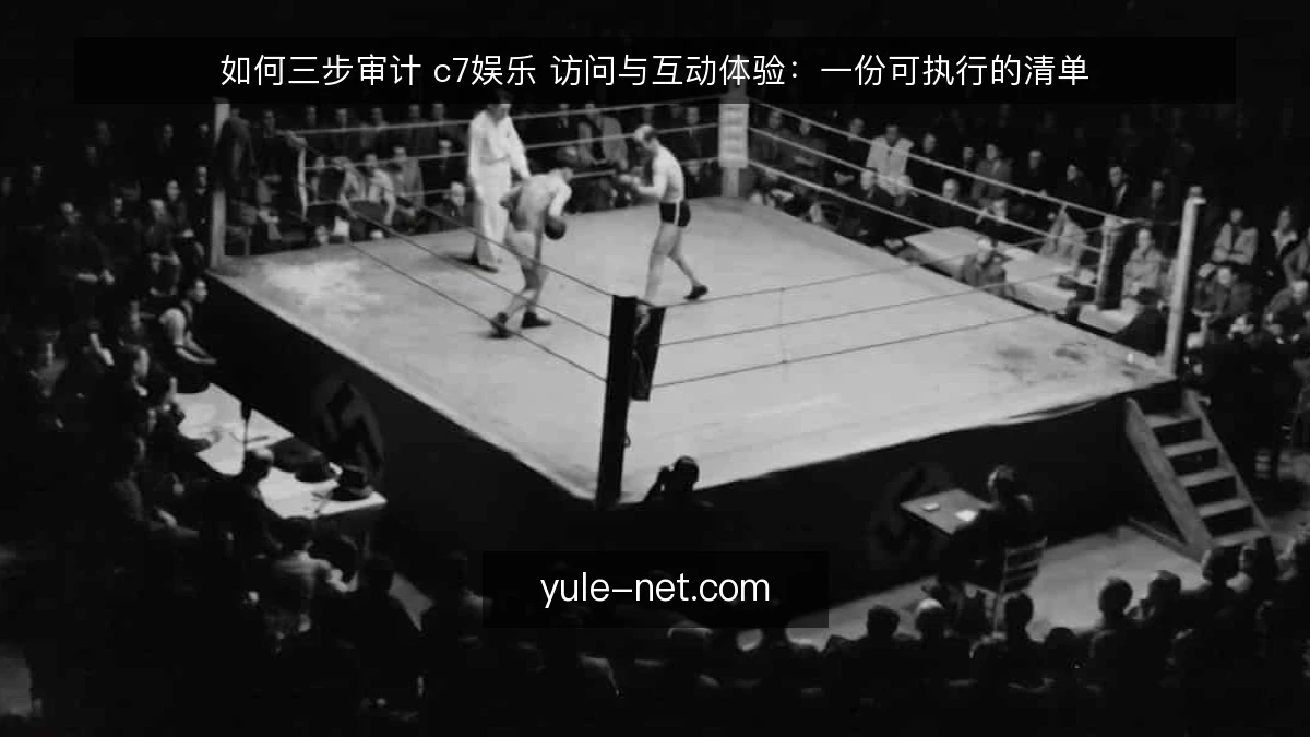 如何三步审计 c7娱乐 访问与互动体验:一份可执行的清单