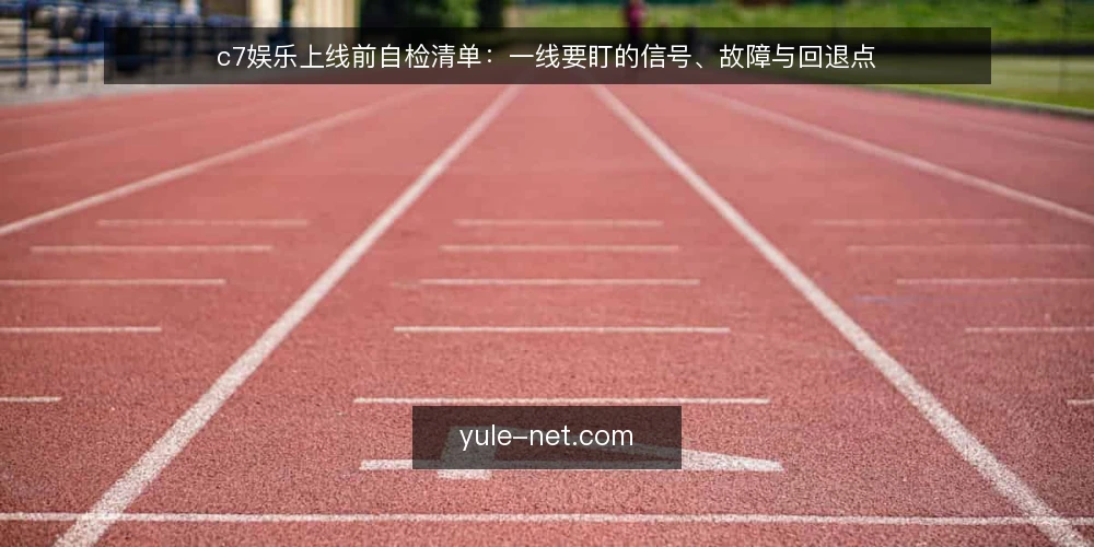 c7娱乐上线前自检清单:一线要盯的信号、故障与回退点 — 一线先看哪些信号 配图
