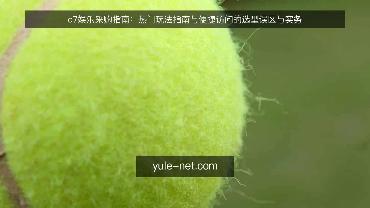 c7娱乐采购指南:热门玩法指南与便捷访问的选型误区与实务