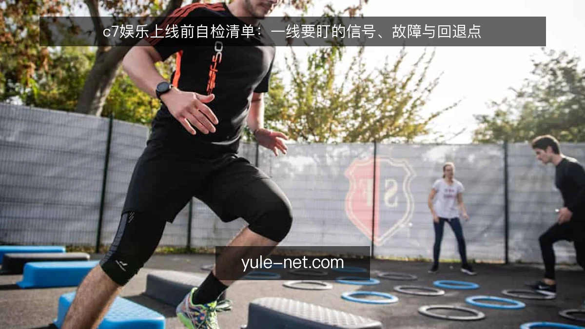 c7娱乐上线前自检清单:一线要盯的信号、故障与回退点